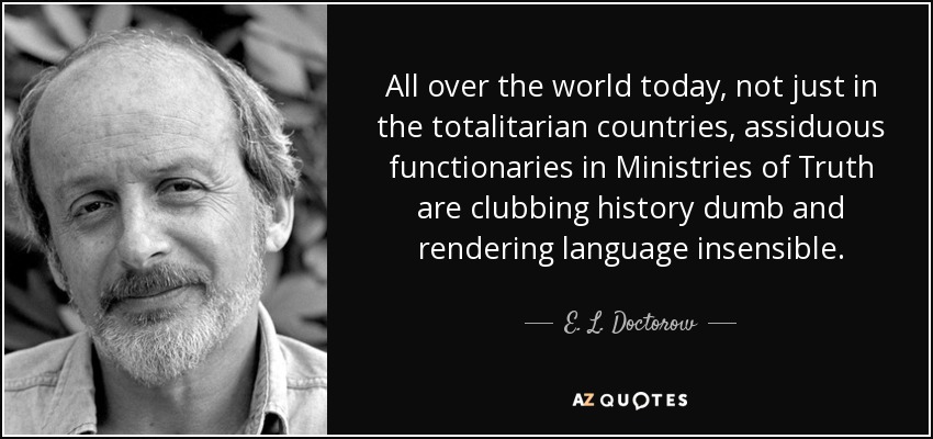 All over the world today, not just in the totalitarian countries, assiduous functionaries in Ministries of Truth are clubbing history dumb and rendering language insensible. - E. L. Doctorow