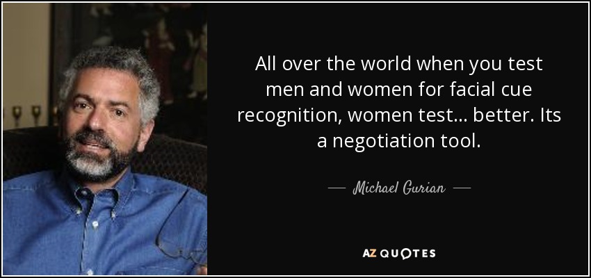 All over the world when you test men and women for facial cue recognition, women test... better. Its a negotiation tool. - Michael Gurian