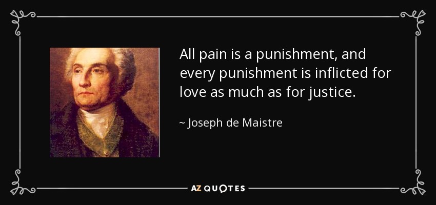 All pain is a punishment, and every punishment is inflicted for love as much as for justice. - Joseph de Maistre