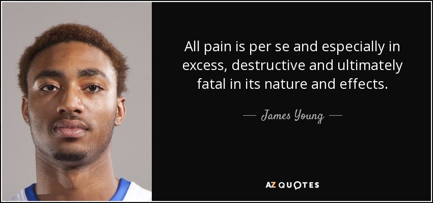 All pain is per se and especially in excess, destructive and ultimately fatal in its nature and effects. - James Young