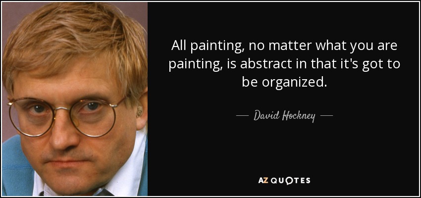 All painting, no matter what you are painting, is abstract in that it's got to be organized. - David Hockney