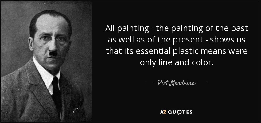 All painting - the painting of the past as well as of the present - shows us that its essential plastic means were only line and color. - Piet Mondrian