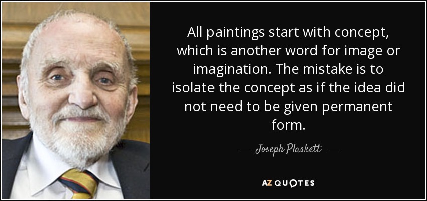 All paintings start with concept, which is another word for image or imagination. The mistake is to isolate the concept as if the idea did not need to be given permanent form. - Joseph Plaskett