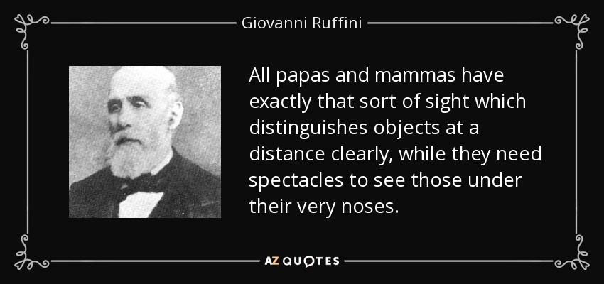 All papas and mammas have exactly that sort of sight which distinguishes objects at a distance clearly, while they need spectacles to see those under their very noses. - Giovanni Ruffini