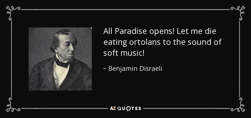All Paradise opens! Let me die eating ortolans to the sound of soft music! - Benjamin Disraeli