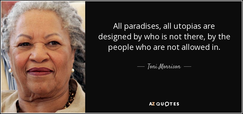 All paradises, all utopias are designed by who is not there, by the people who are not allowed in. - Toni Morrison
