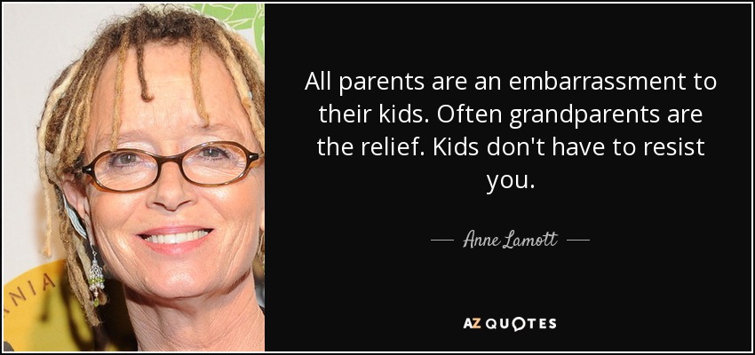 All parents are an embarrassment to their kids. Often grandparents are the relief. Kids don't have to resist you. - Anne Lamott