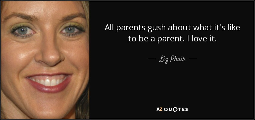 All parents gush about what it's like to be a parent. I love it. - Liz Phair