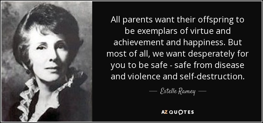 All parents want their offspring to be exemplars of virtue and achievement and happiness. But most of all, we want desperately for you to be safe - safe from disease and violence and self-destruction. - Estelle Ramey