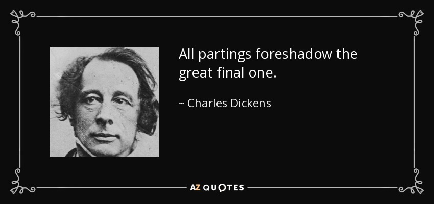All partings foreshadow the great final one. - Charles Dickens