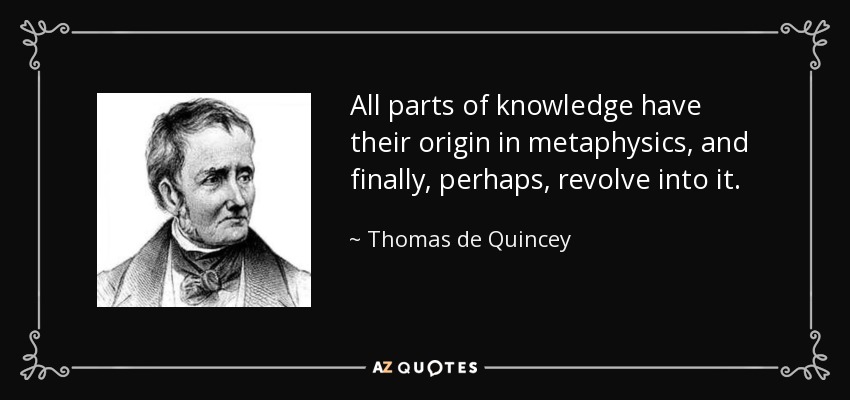 All parts of knowledge have their origin in metaphysics, and finally, perhaps, revolve into it. - Thomas de Quincey