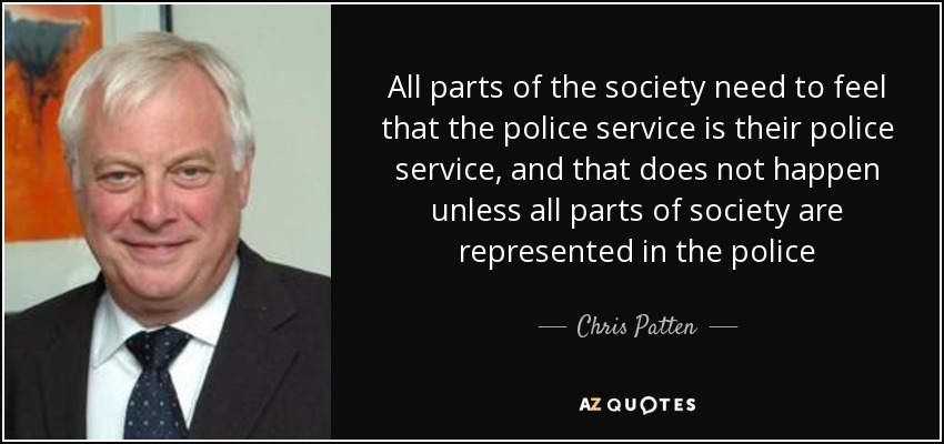 All parts of the society need to feel that the police service is their police service, and that does not happen unless all parts of society are represented in the police - Chris Patten