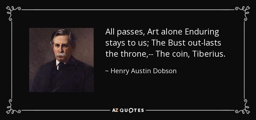 All passes, Art alone Enduring stays to us; The Bust out-lasts the throne,-- The coin, Tiberius. - Henry Austin Dobson