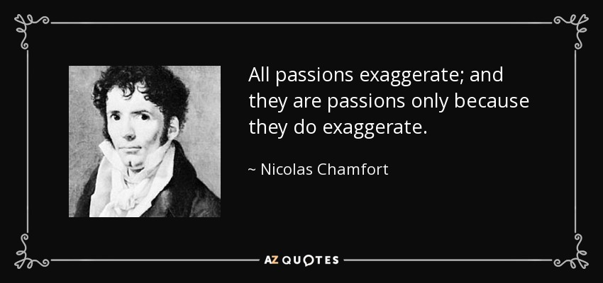 All passions exaggerate; and they are passions only because they do exaggerate. - Nicolas Chamfort
