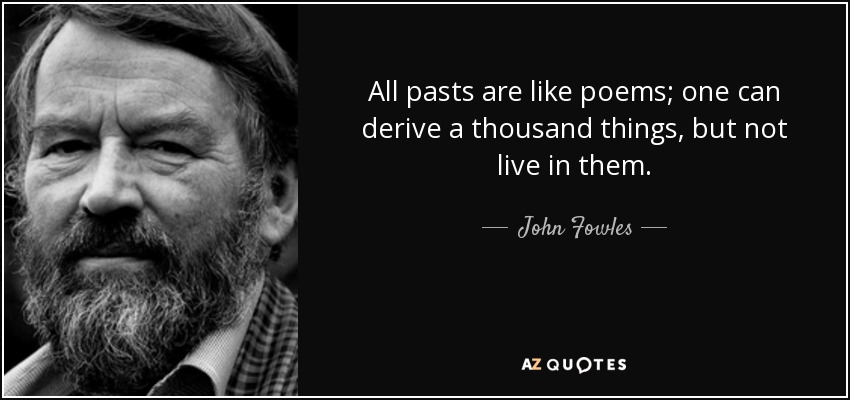 All pasts are like poems; one can derive a thousand things, but not live in them. - John Fowles