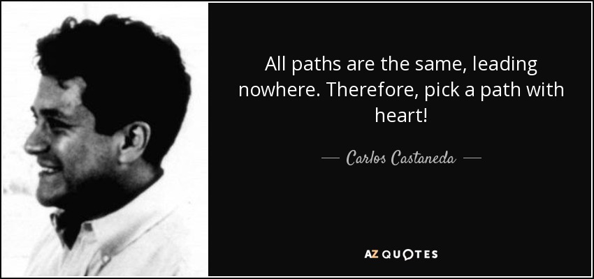 All paths are the same, leading nowhere. Therefore, pick a path with heart! - Carlos Castaneda