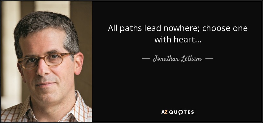 All paths lead nowhere; choose one with heart... - Jonathan Lethem