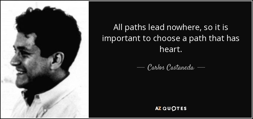 All paths lead nowhere, so it is important to choose a path that has heart. - Carlos Castaneda