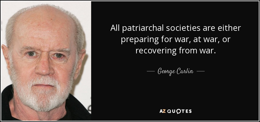 All patriarchal societies are either preparing for war, at war, or recovering from war. - George Carlin