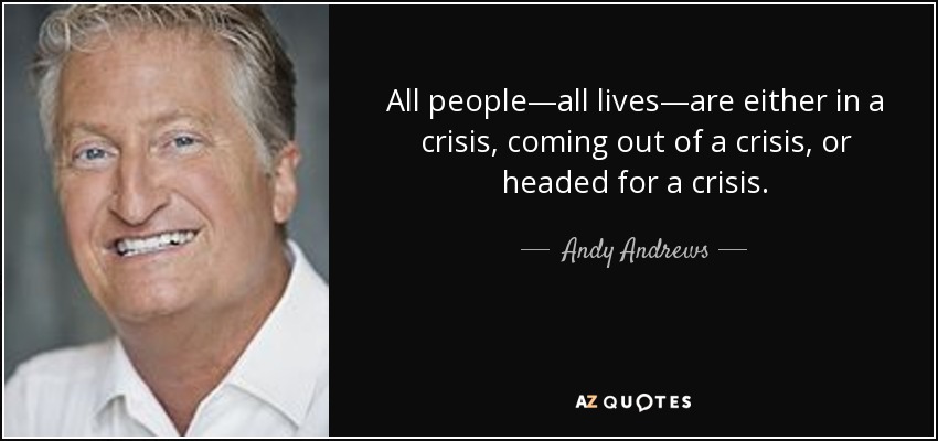 All people—all lives—are either in a crisis, coming out of a crisis, or headed for a crisis. - Andy Andrews
