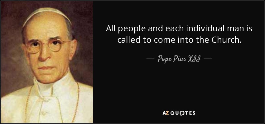 All people and each individual man is called to come into the Church. - Pope Pius XII