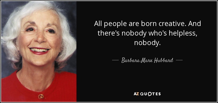 All people are born creative. And there's nobody who's helpless, nobody. - Barbara Marx Hubbard
