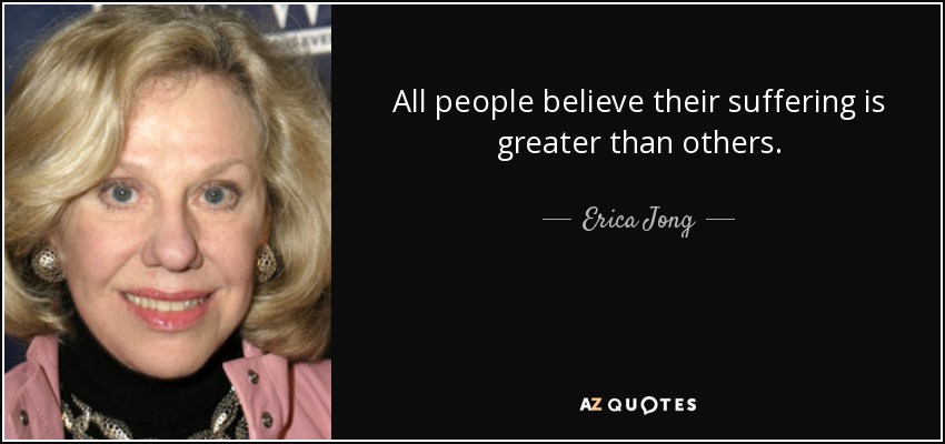 All people believe their suffering is greater than others. - Erica Jong