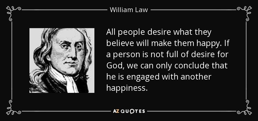 All people desire what they believe will make them happy. If a person is not full of desire for God, we can only conclude that he is engaged with another happiness. - William Law