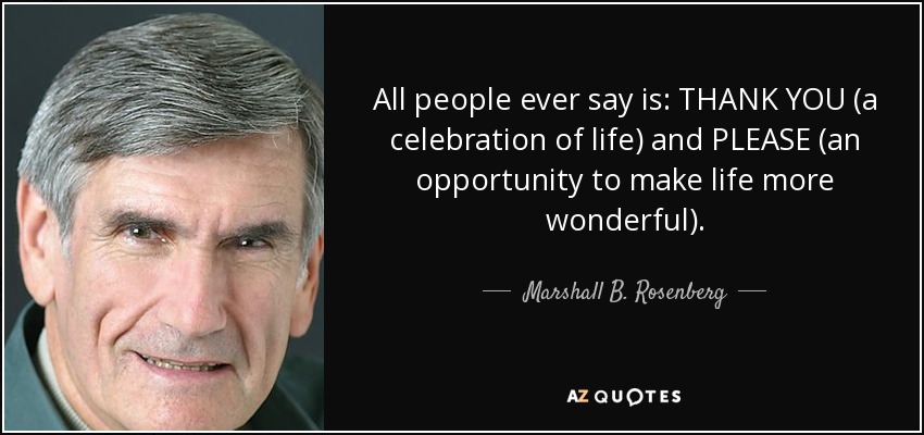 All people ever say is: THANK YOU (a celebration of life) and PLEASE (an opportunity to make life more wonderful). - Marshall B. Rosenberg