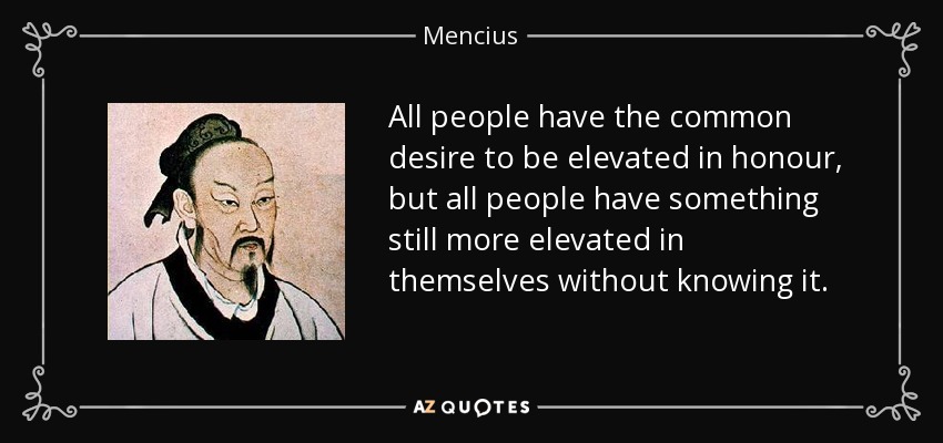 All people have the common desire to be elevated in honour, but all people have something still more elevated in themselves without knowing it. - Mencius