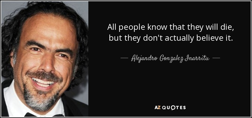 All people know that they will die, but they don't actually believe it. - Alejandro Gonzalez Inarritu