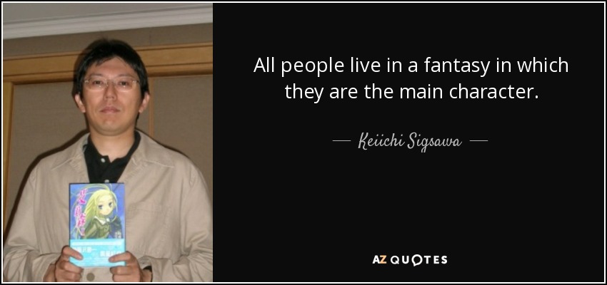All people live in a fantasy in which they are the main character. - Keiichi Sigsawa