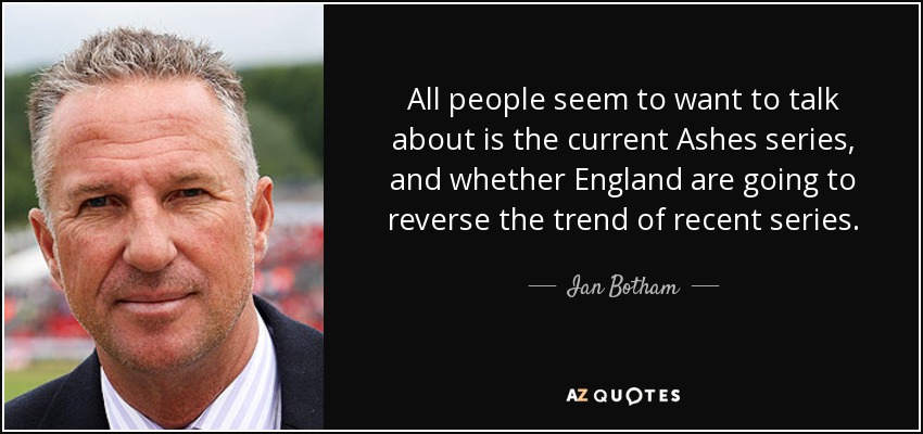 All people seem to want to talk about is the current Ashes series, and whether England are going to reverse the trend of recent series. - Ian Botham