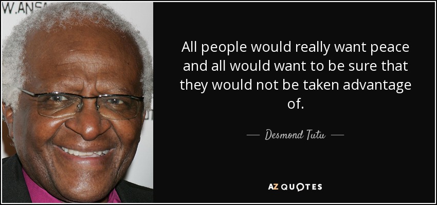 All people would really want peace and all would want to be sure that they would not be taken advantage of. - Desmond Tutu