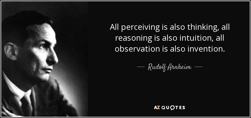 All perceiving is also thinking, all reasoning is also intuition, all observation is also invention. - Rudolf Arnheim
