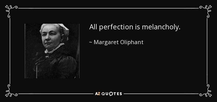 All perfection is melancholy. - Margaret Oliphant