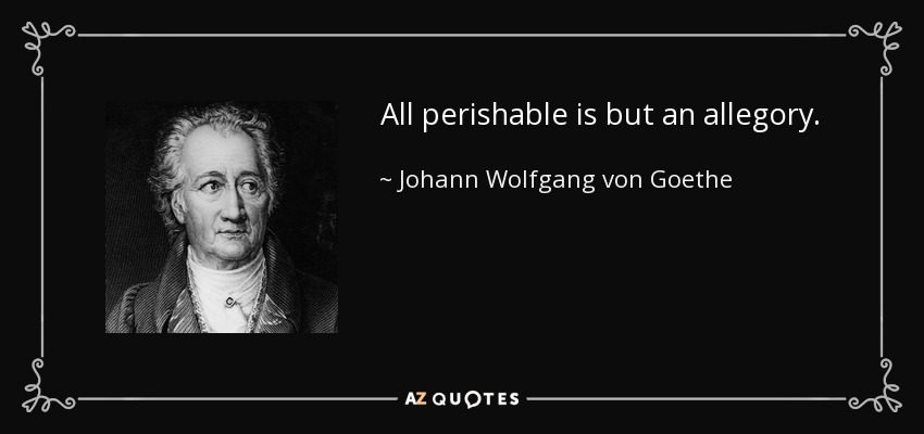 All perishable is but an allegory. - Johann Wolfgang von Goethe