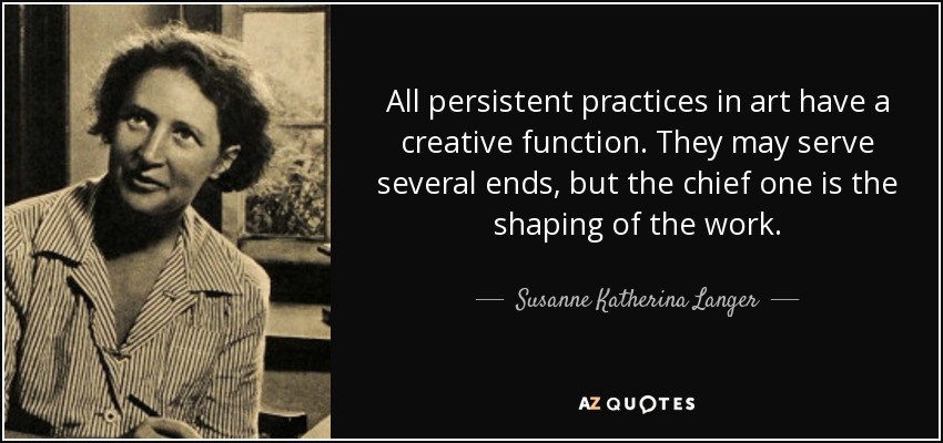 All persistent practices in art have a creative function. They may serve several ends, but the chief one is the shaping of the work. - Susanne Katherina Langer
