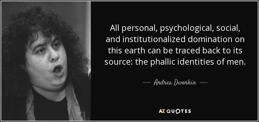 All personal, psychological, social, and institutionalized domination on this earth can be traced back to its source: the phallic identities of men. - Andrea Dworkin