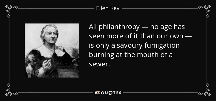 All philanthropy — no age has seen more of it than our own — is only a savoury fumigation burning at the mouth of a sewer. - Ellen Key