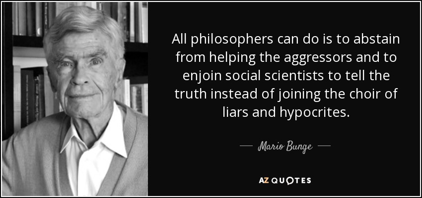 All philosophers can do is to abstain from helping the aggressors and to enjoin social scientists to tell the truth instead of joining the choir of liars and hypocrites. - Mario Bunge