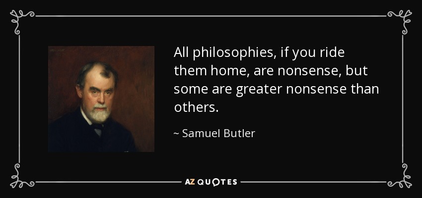 All philosophies, if you ride them home, are nonsense, but some are greater nonsense than others. - Samuel Butler