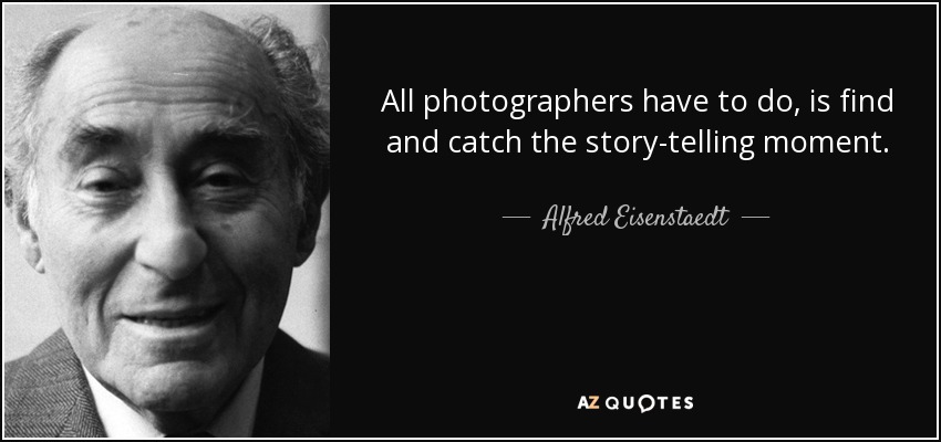 All photographers have to do, is find and catch the story-telling moment. - Alfred Eisenstaedt
