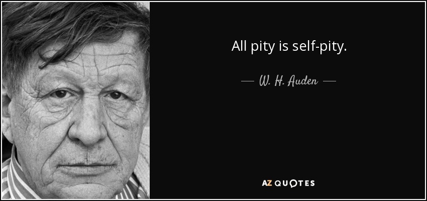 All pity is self-pity. - W. H. Auden