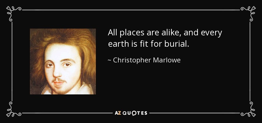 All places are alike, and every earth is fit for burial. - Christopher Marlowe