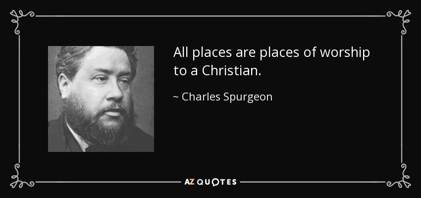 All places are places of worship to a Christian. - Charles Spurgeon