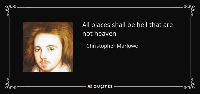 All places shall be hell that are not heaven. - Christopher Marlowe