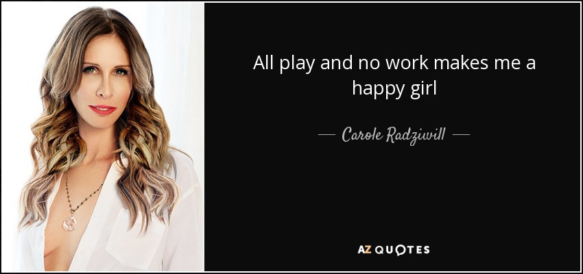 All play and no work makes me a happy girl - Carole Radziwill