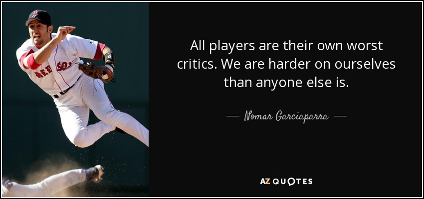All players are their own worst critics. We are harder on ourselves than anyone else is. - Nomar Garciaparra