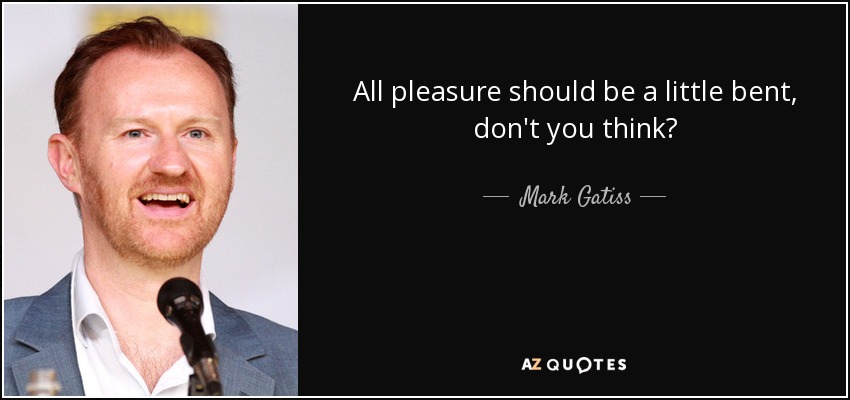 All pleasure should be a little bent, don't you think? - Mark Gatiss